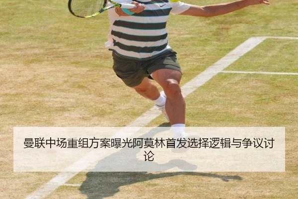 曼联中场重组方案曝光阿莫林首发选择逻辑与争议讨论 | leyu.com