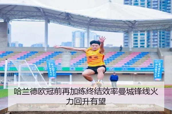 哈兰德欧冠前再加练终结效率曼城锋线火力回升有望 | leyu.com